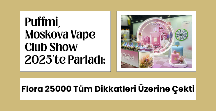 Puffmi, Moskova Vape Club Show 2025’te Parladı: Flora 25000 Tüm Dikkatleri Üzerine Çekti!