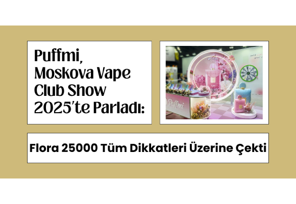 Puffmi, Moskova Vape Club Show 2025’te Parladı: Flora 25000 Tüm Dikkatleri Üzerine Çekti!